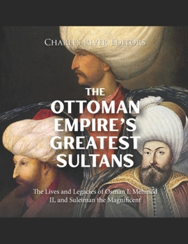 The Ottoman Empire’s Greatest Sultans: The Lives and Legacies of Osman I, Mehmed II, and Suleiman the Magnificent