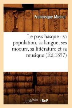 Paperback Le Pays Basque: Sa Population, Sa Langue, Ses Moeurs, Sa Littérature Et Sa Musique (Éd.1857) [French] Book