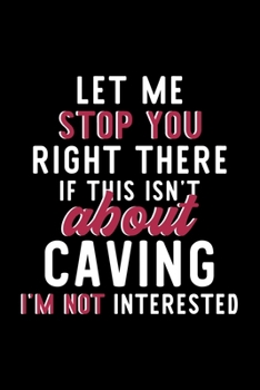 Let Me Stop You Right There If This Isn't About Caving I'm Not Interested: Notebook for Caving Lover | Great Christmas & Birthday Gift Idea for Caving ... | Caving Fan Diary | 120 pages 6x9 inches