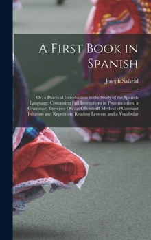 Hardcover A First Book in Spanish: Or, a Practical Introduction to the Study of the Spanish Language: Containing Full Instructions in Pronunciation, a Gr Book