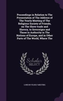 Hardcover Proceedings in Relation to The Presentation of The Address of The Yearly Meeting of The Religious Society of Friends, on The Slave-trade and Slavery, Book