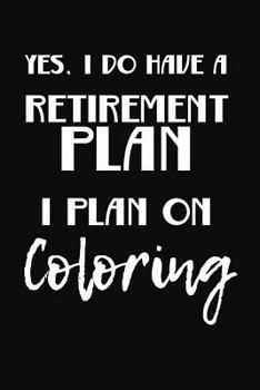 Yes, I Do Have a Retirement Plan I Plan on Coloring : Funny Retirement Writing Journal Lined, Diary, Notebook for Adult Coloring Book Lover