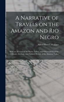 A Narrative of Travels on the Amazon and Rio Negro, with an Account of the Native Tribes, and Observations on the Climate, Geology, and Natural History of the Amazon Valley
