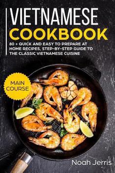Vietnamese Cookbook: MAIN COURSE – 80 + Quick and easy to prepare at home recipes, step-by-step guide to the classic Vietnamese cuisine