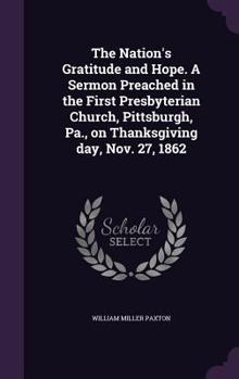 Hardcover The Nation's Gratitude and Hope. A Sermon Preached in the First Presbyterian Church, Pittsburgh, Pa., on Thanksgiving day, Nov. 27, 1862 Book