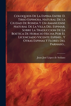 Coloquios De La Espina Entre D. Tirso Espinosa, Natural De La Ciudad De Ronda Y Un Amanuense Natural De La Villa Del Espinar, Sobre La Traduccion De ... Y Flores Del Parnaso...
