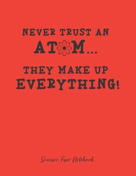 Never Trust An Atom They Make Up Everything Science Fair Notebook: Research and Lab Experimentation Tracker | Student Science Laboratory Notebook ... Fair Project Experiment Book |  Science Fair