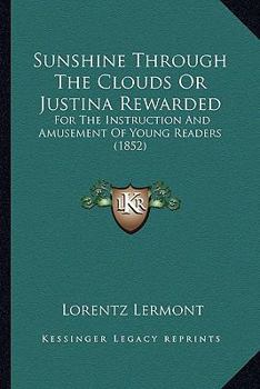 Paperback Sunshine Through The Clouds Or Justina Rewarded: For The Instruction And Amusement Of Young Readers (1852) Book