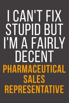 I Can't Fix Stupid But I'm A Fairly Decent Pharmaceutical Sales Representative: Funny Blank Lined Notebook For Coworker, Boss & Friend