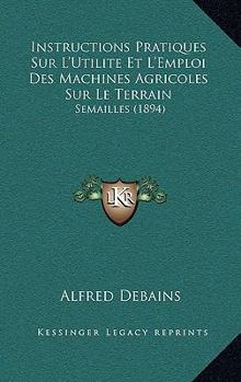 Paperback Instructions Pratiques Sur L'Utilite Et L'Emploi Des Machines Agricoles Sur Le Terrain: Semailles (1894) [French] Book