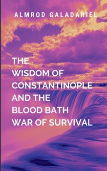The Wisdom Of Constantinople And The Blood Bath War Of Survival: a gripping saga of power, sacrifice, and the undying will to fight against impossible odds (Historical)