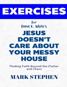 Exercise Book for Dana K. White's Jesus Doesn't Care About Your Messy House: Finding Faith Beyond the Clutter and Chaos