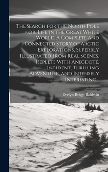 The Search for the North Pole = or, Life in the Great White World. A Complete and Connected Story of Arctic Explorations, Superbly Illustrated From ... Adventure, and Intensely Interesting...