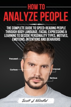 How to Analyze People: The Complete Guide to Speed-Reading People through Body Language, Facial Expressions & Learning to Decode Personality Types, Motives, Emotions, Intentions and Behaviors