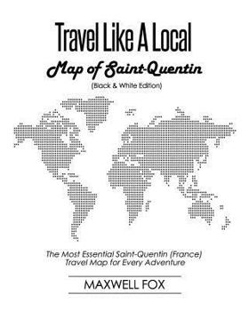 Travel Like a Local - Map of Saint-Quentin (Black and White Edition): The Most Essential Saint-Quentin (France) Travel Map for Every Adventure