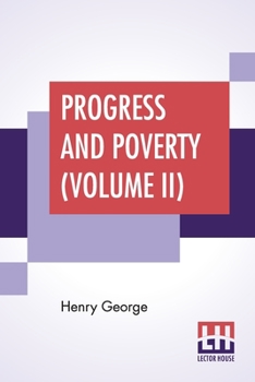 Progress And Poverty (Volume II): An Inquiry Into The Cause Of Industrial Depressions And Of Increase Of Want With Increase Of Wealth - The Remedy