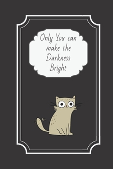 Only you can make the darkness bright: Cute Cat Notebook / Journal, 6" x 9" Ruled White Paper, 100 pages, Fun Gift for Cat Lovers, Him Her Girls Teenager
