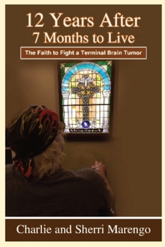 Paperback 12 Years After 7 Months to Live: The Faith to Fight a Terminal Brain Tumor Book