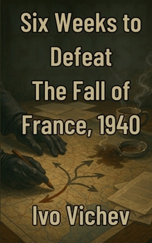 Six Weeks to Defeat The Fall of France, 1940 (World War 2)