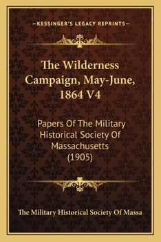 The Wilderness Campaign, May-June, 1864 V4: Papers of the Military Historical Society of Massachusetts