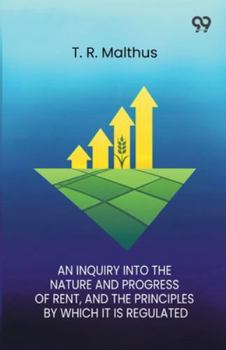An Inquiry Into The Nature And Progress Of Rent And The Principles By Which It Is Regulated