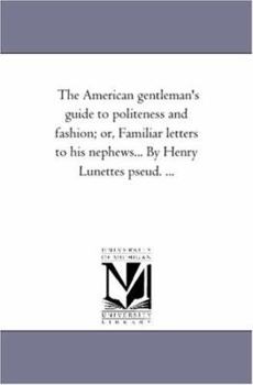 The American gentleman's guide to politeness and fashion, or Familiar letters to his nephews. By Henry Lunettes [pseud.].