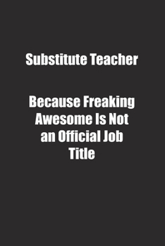 Substitute Teacher Because Freaking Awesome Is Not an Official Job Title.: Lined notebook