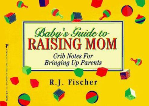 Baby's Guide to Raising Mom: Crib Notes for Bringing Up Parents