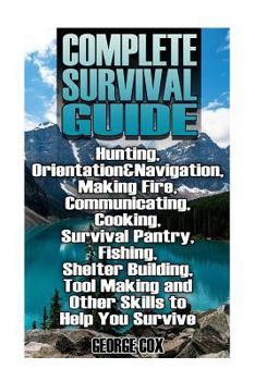 Paperback Complete Survival Guide: Hunting, Orientation&Navigation, Making Fire, Communicating, Cooking, Survival Pantry, Fishing, Shelter Building, Tool Book