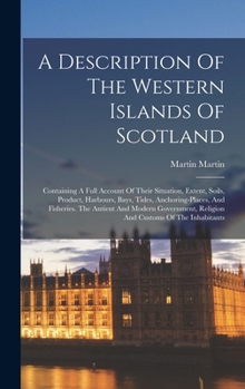 Hardcover A Description Of The Western Islands Of Scotland: Containing A Full Account Of Their Situation, Extent, Soils, Product, Harbours, Bays, Tides, Anchori Book