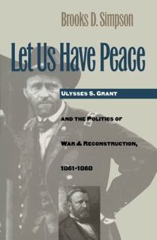 Let Us Have Peace: Ulysses S. Grant and the Politics of War and Reconstruction, 1861-1868 - Book  of the Civil War America