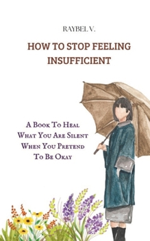How to Stop Feeling Insufficient: A Book To Heal What You Are Silent When You Pretend To Be Okay (Self-Help)