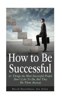 Paperback How to Be Successful: 21 Things the Most Successful People Don't Like To Do, But They Do Them Anyway Book