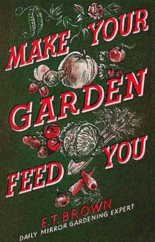 Hardcover Make Your Garden Feed You: A Concise, Practical Book on Gardening, Poultry, Rabbit-Breeding, and Bee-Keeping in War-Time Conditions. E.T. Brown Book