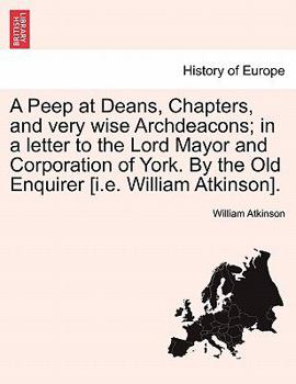 Paperback A Peep at Deans, Chapters, and Very Wise Archdeacons; In a Letter to the Lord Mayor and Corporation of York. by the Old Enquirer [i.E. William Atkinso Book