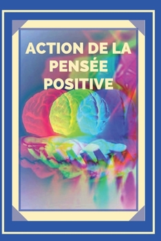 ACTION DE LA PENSÉE POSITIVE: Activez le pouvoir de la pensée positive et commencez à atteindre vos objectifs !