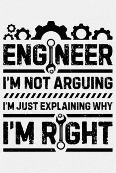 Engineer Im Not Arguing Im Just Explaining Why Im Right: Engineer Lined Notebook, Journal, Organizer, Diary, Composition Notebook, Gifts for Engineers and Engineering Students