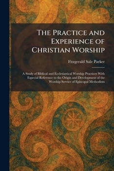 The Practice and Experience of Christian Worship: A Study of Biblical and Ecclesiastical Worship Practices With Especial Reference to the Origin and ... of the Worship Service of Episcopal Methodism