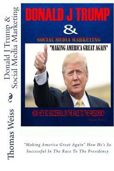 Paperback Donald J Trump & Social Media Marketing: "Making America Great Again" How He's So Successful In The Race To The Presidency Book