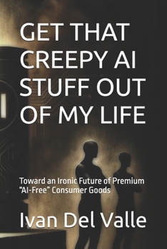 GET THAT CREEPY AI STUFF OUT OF MY LIFE: Toward an Ironic Future of Premium “AI-Free” Consumer Goods