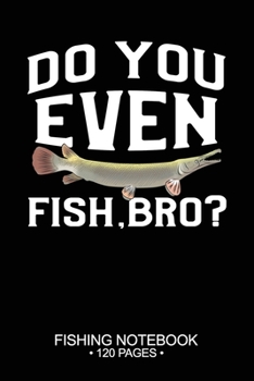 Paperback Do You Even Fish, Bro? Fishing Notebook 120 Pages: 6"x 9'' Lined Paperback Alligator Gar Fish-ing Freshwater Game Fly Journal Composition Notes Day Pl Book