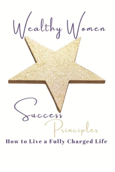 Paperback Wealthy Women Success Principles: How To Live a Fully Charged Life Book