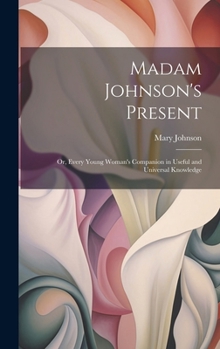 Hardcover Madam Johnson's Present: Or, Every Young Woman's Companion in Useful and Universal Knowledge Book