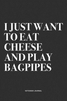 I Just Want To Eat Cheese And Play Bagpipes: A 6x9 Inch Diary Notebook Journal With A Bold Text Font Slogan On A Matte Cover and 120 Blank Lined Pages Makes A Great Alternative To A Card