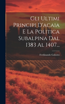 Hardcover Gli Ultimi Principi D'acaia E La Politica Subalpina Dal 1383 Al 1407... [Italian] Book