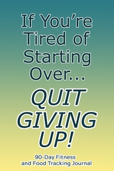 If You're Tired of Starting Over, Quit Giving Up!: 90-Day Fitness and Food Tracking Journal