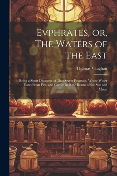 Paperback Evphrates, or, The Waters of the East: Being a Short Discourse of That Secret Fountain, Whose Water Flows From Fire, and Carries in it the Beams of th Book