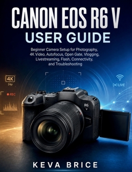 CANON EOS R6 V USER GUIDE: Beginner Camera Setup for Photography, 4K Video, Autofocus, Open Gate, Vlogging, Livestreaming, Flash, Connectivity, and Troubleshooting