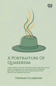 A Portraiture Of Quakerism: Taken From A View Of The Education And Discipline, Social Manners, Civil And Political Economy, Religious Principles And Character, Of The Society Of Friends Volume 1