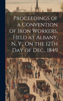 Hardcover Proceedings of a Convention of Iron Workers, Held at Albany, N. Y., On the 12Th Day of Dec., 1849 Book